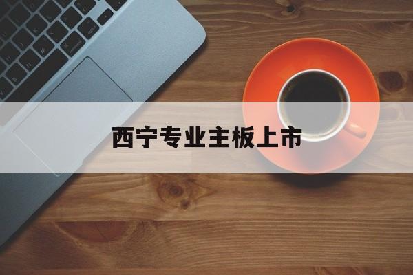 焦作市西宁专业主板上市(西宁有什么上市公司)