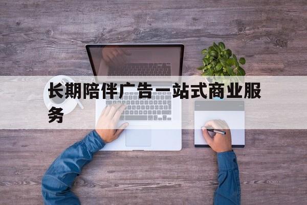 焦作市长期陪伴广告一站式商业服务的简单介绍
