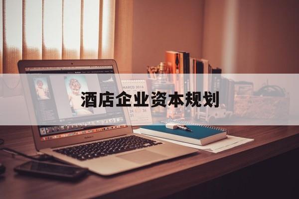 焦作市酒店企业资本规划(酒店投资方案计划书)